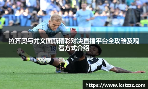 拉齐奥与尤文图斯精彩对决直播平台全攻略及观看方式介绍