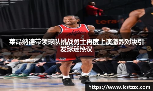 莱昂纳德带领球队挑战勇士再度上演激烈对决引发球迷热议