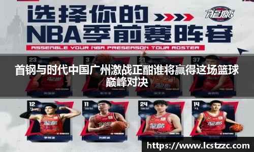 首钢与时代中国广州激战正酣谁将赢得这场篮球巅峰对决