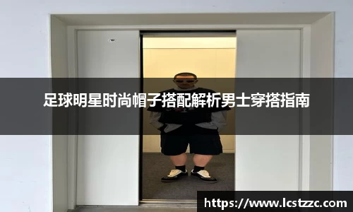 足球明星时尚帽子搭配解析男士穿搭指南
